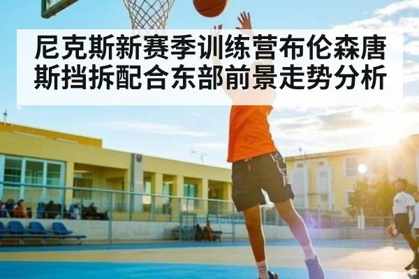 尼克斯新赛季训练营布伦森唐斯挡拆配合东部前景走势分析